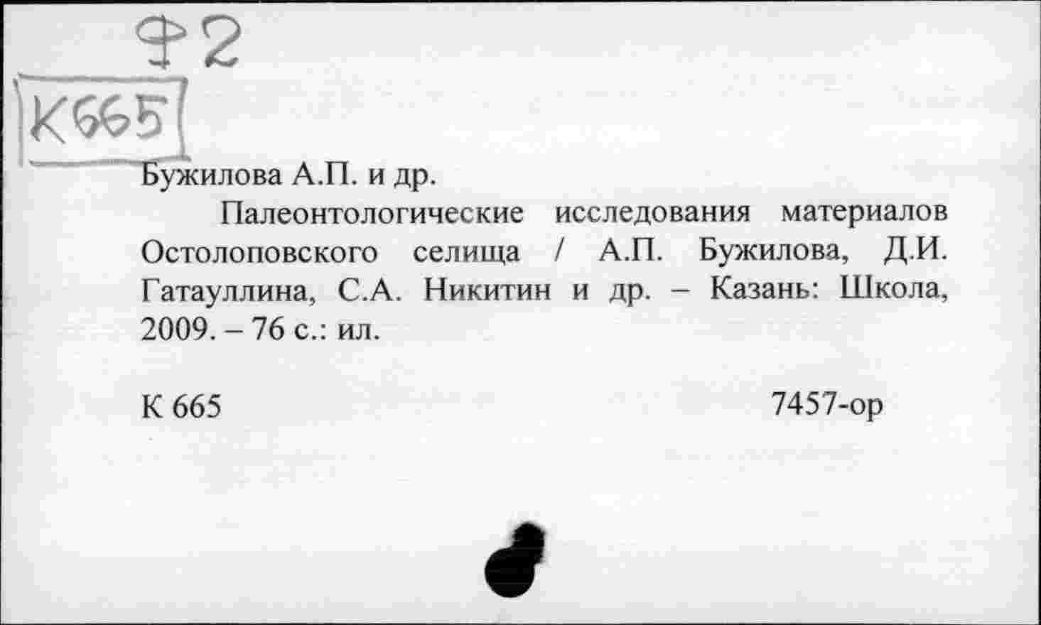 ﻿— 3*2
Бужилова А.П. и др.
Палеонтологические исследования материалов Остолоповского селища / А.П. Бужилова, Д.И. Гатауллина, С.А. Никитин и др. - Казань: Школа, 2009. - 76 с.: ил.
К 665
7457-ор